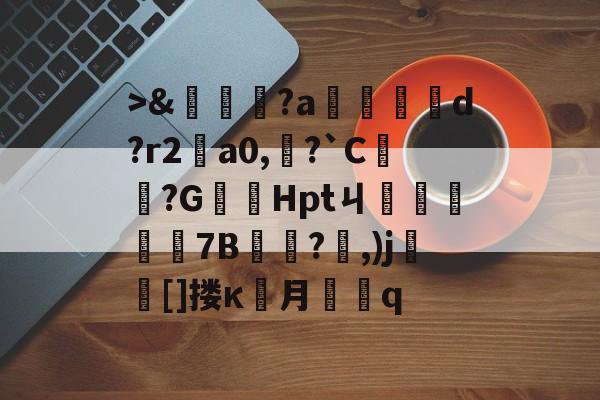 英雄资料->&amp;嘵?a勫縅惗d?r2怑a0,?`C簞?G嚞Hptㄐ忦擠篅7B敊?,)j壯竈[]搂κ罖月q的简单介绍